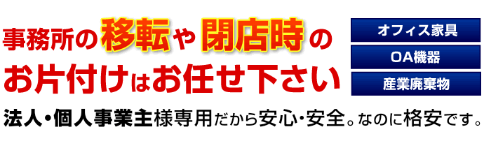 事務所の移転や閉店時のお片付けはお任せ下さい。法人・個人事業主様専用だから安心・安全。なのに格安です。